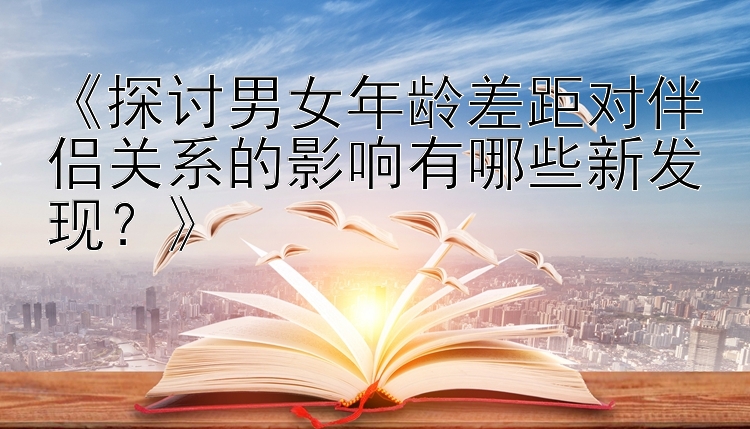 《探讨男女年龄差距对伴侣关系的影响有哪些新发现？》