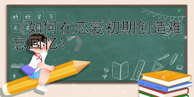 《如何在恋爱初期创造难忘回忆？》