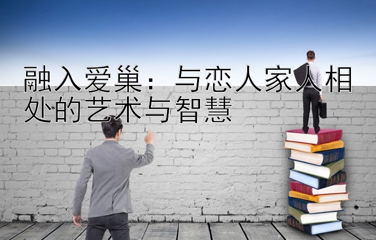 融入爱巢：与恋人家人相处的艺术与智慧