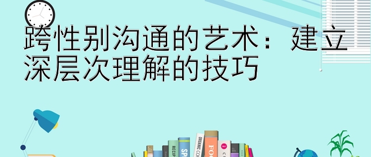 跨性别沟通的艺术：建立深层次理解的技巧