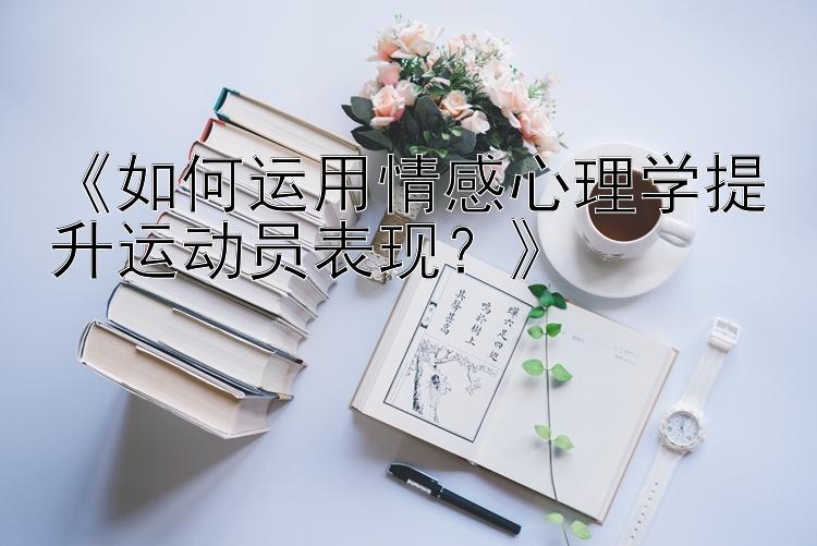 《如何运用情感心理学提升运动员表现？》