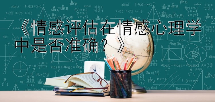 《情感评估在情感心理学中是否准确？》