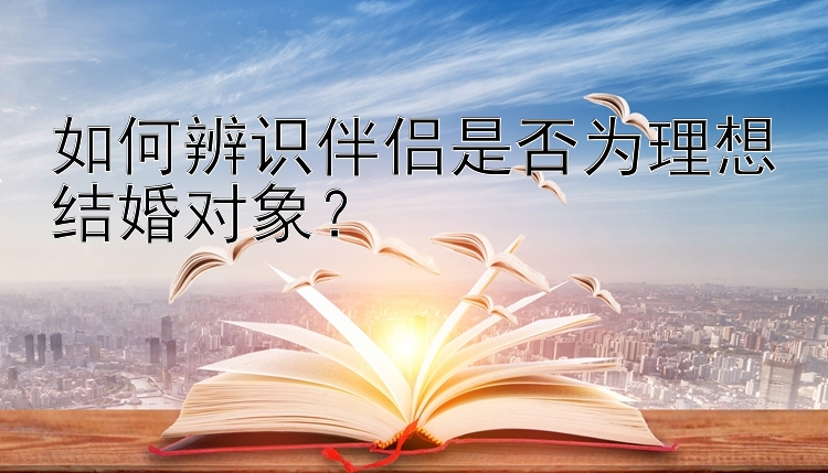 如何辨识伴侣是否为理想结婚对象？