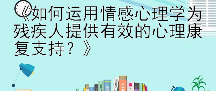 《如何运用情感心理学为残疾人提供有效的心理康复支持？》