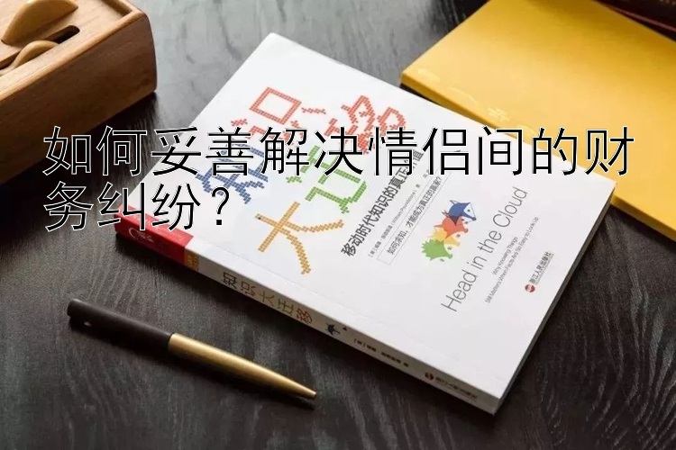 如何妥善解决情侣间的财务纠纷？