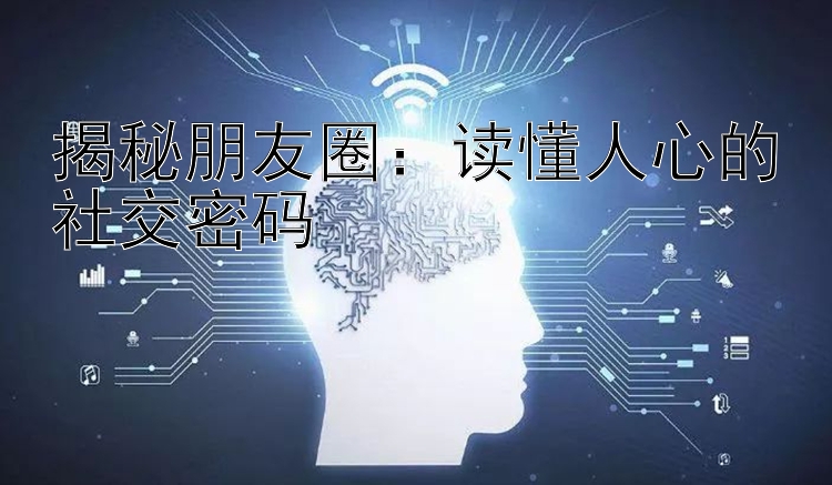 揭秘朋友圈：读懂人心的社交密码