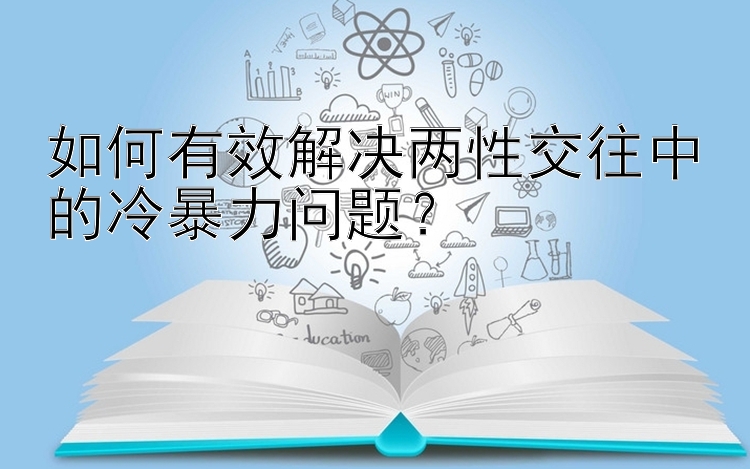 如何有效解决两性交往中的冷暴力问题？