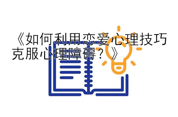 《如何利用恋爱心理技巧克服心理障碍？》