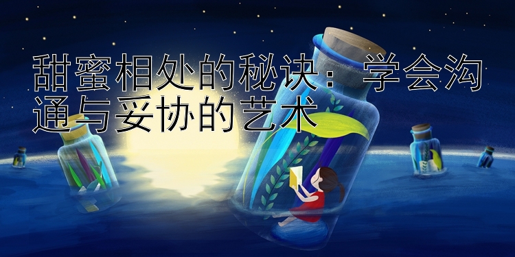 甜蜜相处的秘诀：学会沟通与妥协的艺术