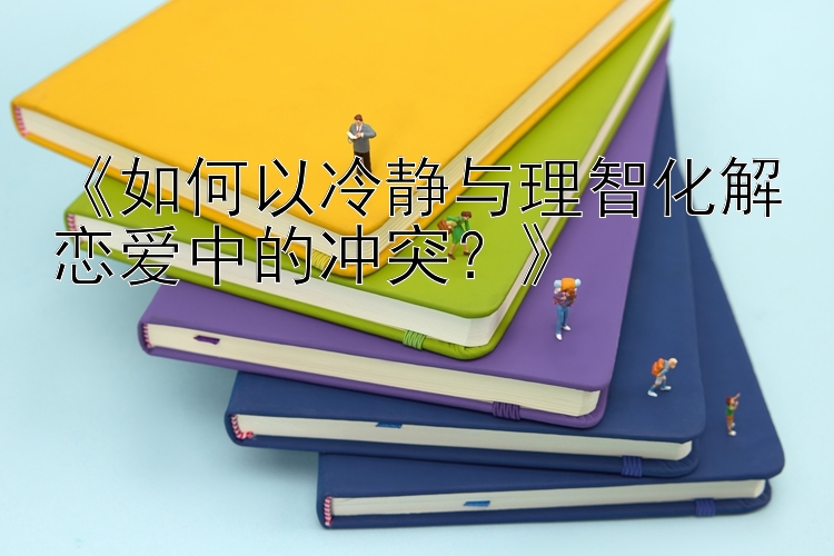 《如何以冷静与理智化解恋爱中的冲突？》