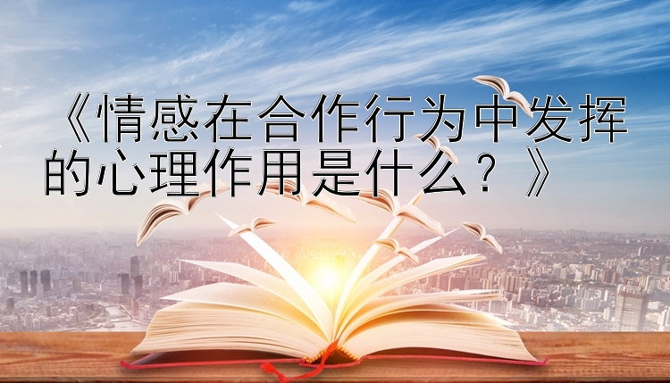 《情感在合作行为中发挥的心理作用是什么？》