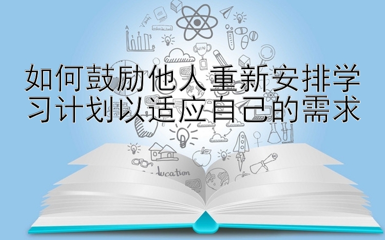 如何鼓励他人重新安排学习计划以适应自己的需求