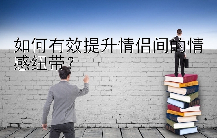 如何有效提升情侣间的情感纽带？