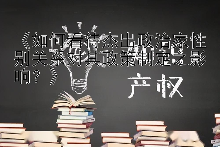 《如何看待杰出政治家性别关系对其政策制定之影响？》