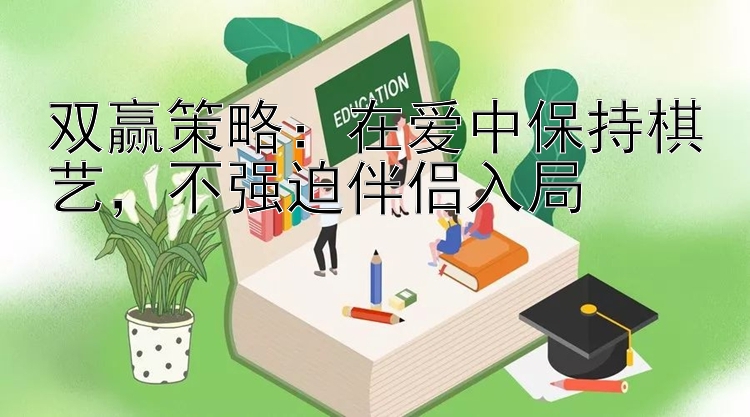 双赢策略：在爱中保持棋艺，不强迫伴侣入局