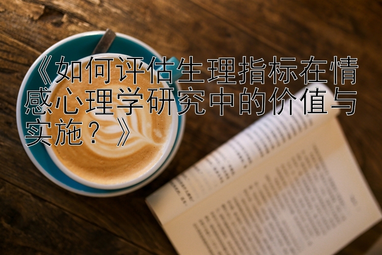 《如何评估生理指标在情感心理学研究中的价值与实施？》