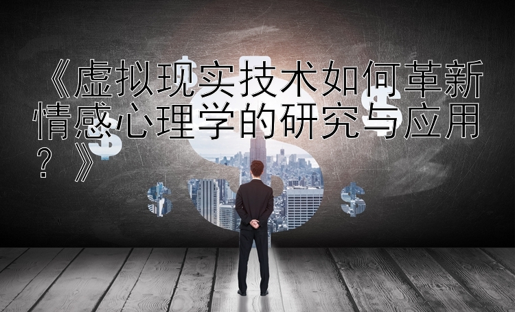 《虚拟现实技术如何革新情感心理学的研究与应用？》