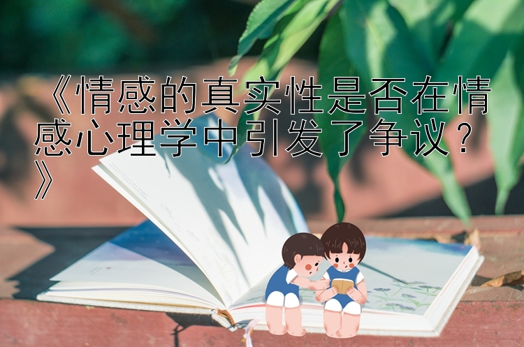 《情感的真实性是否在情感心理学中引发了争议？》