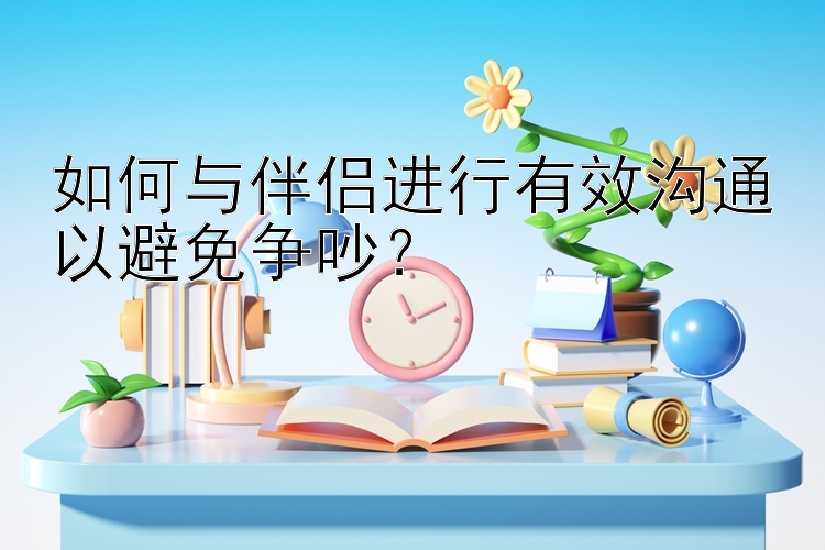 如何与伴侣进行有效沟通以避免争吵？