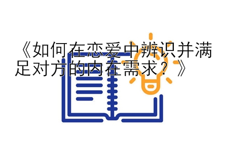 《如何在恋爱中辨识并满足对方的内在需求？》