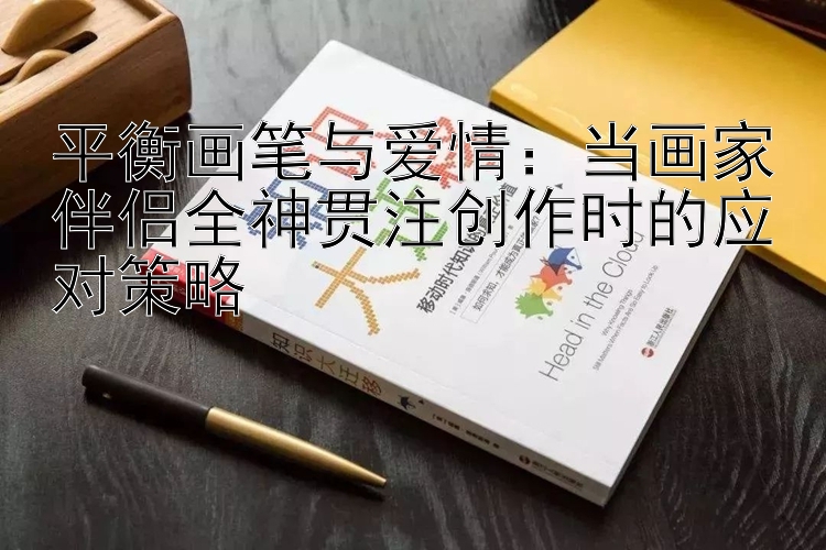 平衡画笔与爱情：当画家伴侣全神贯注创作时的应对策略