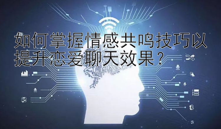 如何掌握情感共鸣技巧以提升恋爱聊天效果？