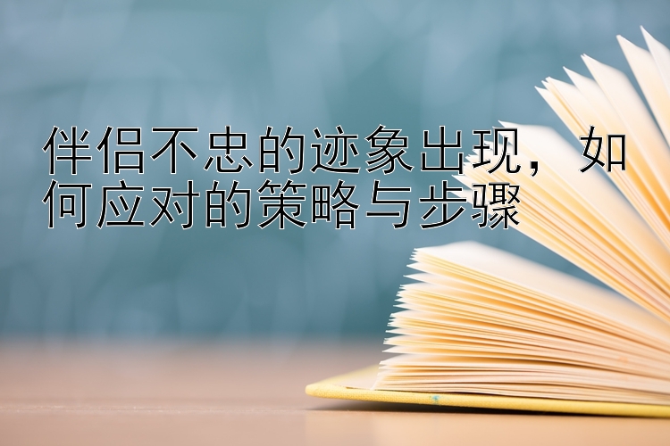 伴侣不忠的迹象出现，如何应对的策略与步骤