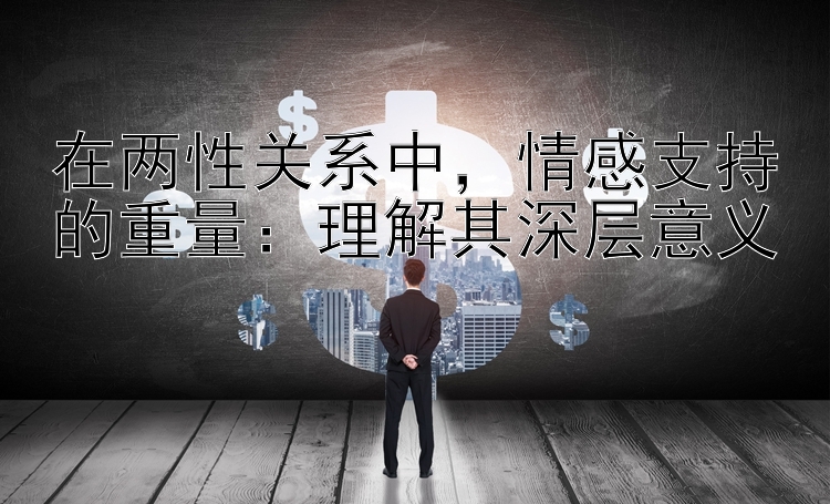 在两性关系中，情感支持的重量：理解其深层意义