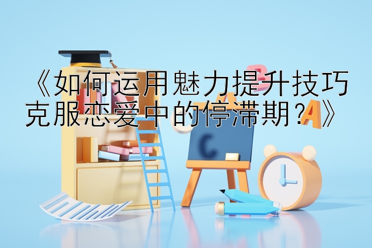 《如何运用魅力提升技巧克服恋爱中的停滞期？》