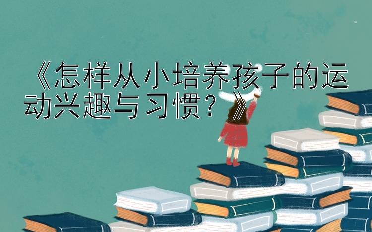 《怎样从小培养孩子的运动兴趣与习惯？》