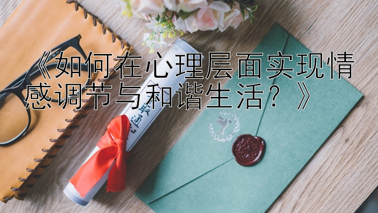 《如何在心理层面实现情感调节与和谐生活？》