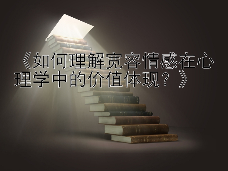 《如何理解宽容情感在心理学中的价值体现？》