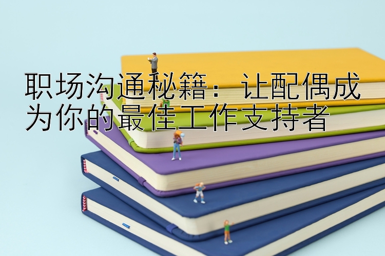 职场沟通秘籍：让配偶成为你的最佳工作支持者