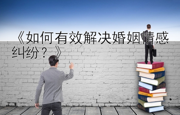 《如何有效解决婚姻情感纠纷？》