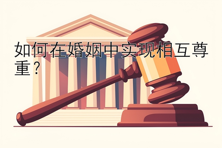 如何在婚姻中实现相互尊重？