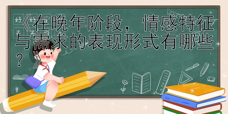 《在晚年阶段，情感特征与需求的表现形式有哪些？》