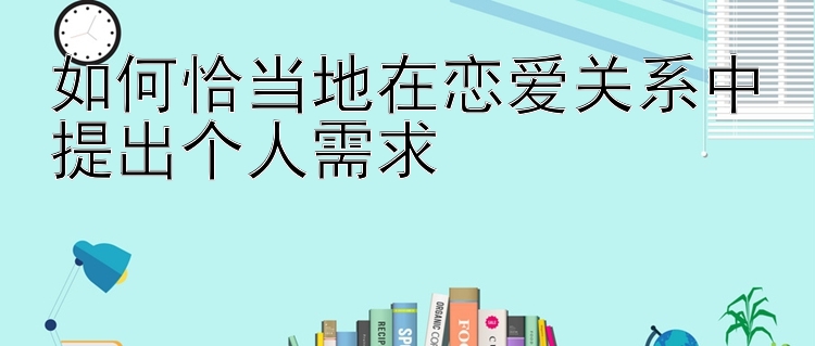 如何恰当地在恋爱关系中提出个人需求