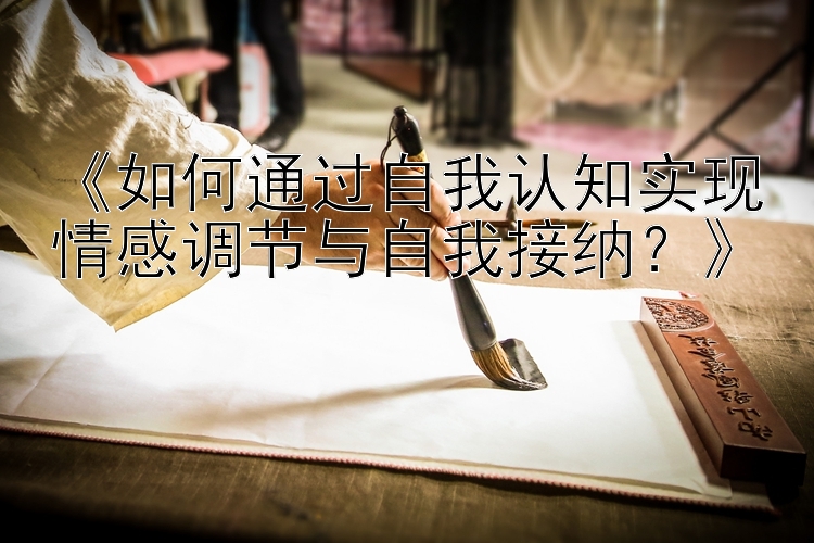 《如何通过自我认知实现情感调节与自我接纳？》