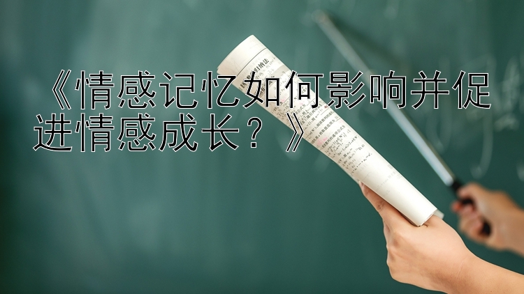 《情感记忆如何影响并促进情感成长？》