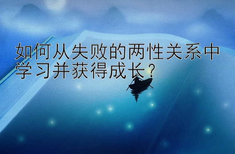 如何从失败的两性关系中学习并获得成长？