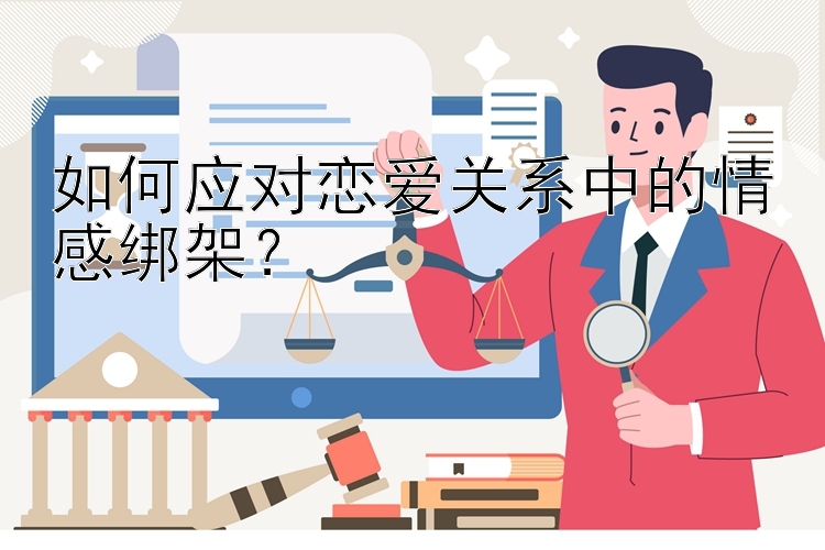 如何应对恋爱关系中的情感绑架？