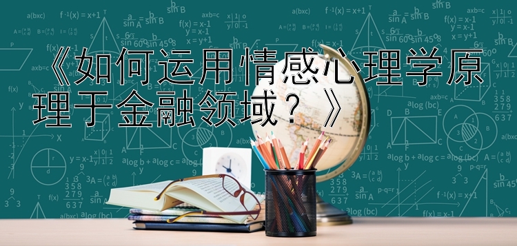 《如何运用情感心理学原理于金融领域？》