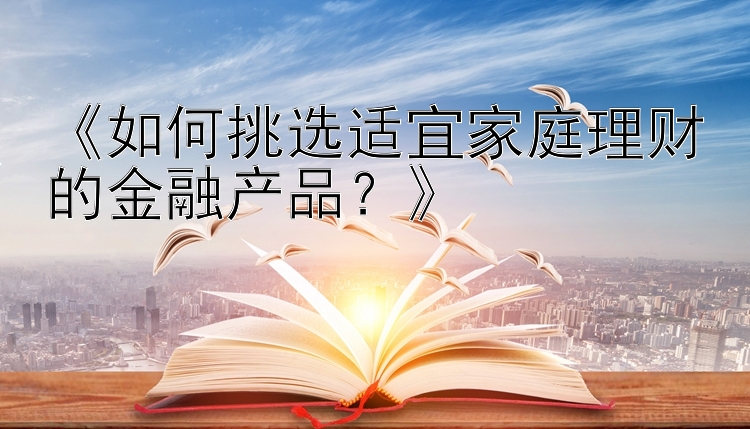 《如何挑选适宜家庭理财的金融产品？》