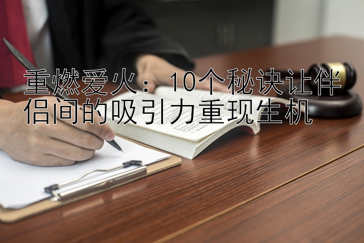 重燃爱火：10个秘诀让伴侣间的吸引力重现生机