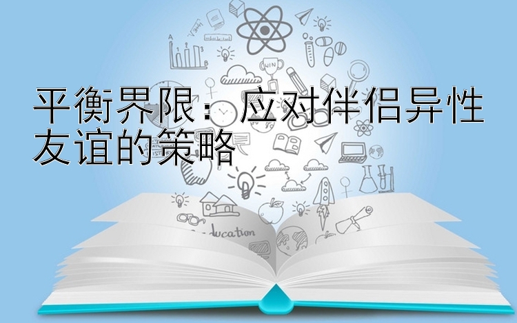 平衡界限：应对伴侣异性友谊的策略