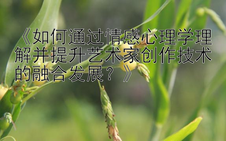 《如何通过情感心理学理解并提升艺术家创作技术的融合发展？》