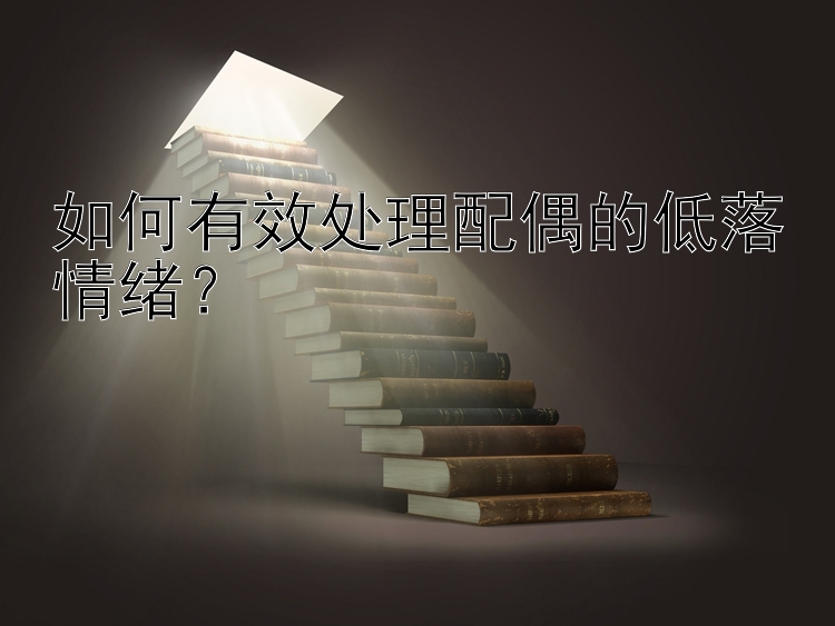 如何有效处理配偶的低落情绪？