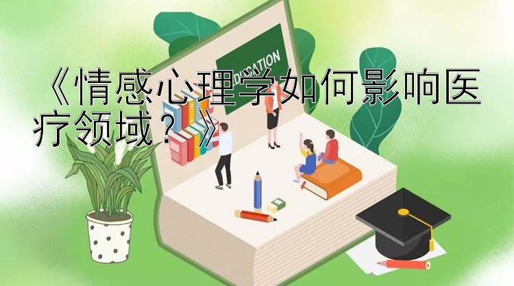 《情感心理学如何影响医疗领域？》