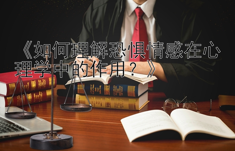 《如何理解恐惧情感在心理学中的作用？》