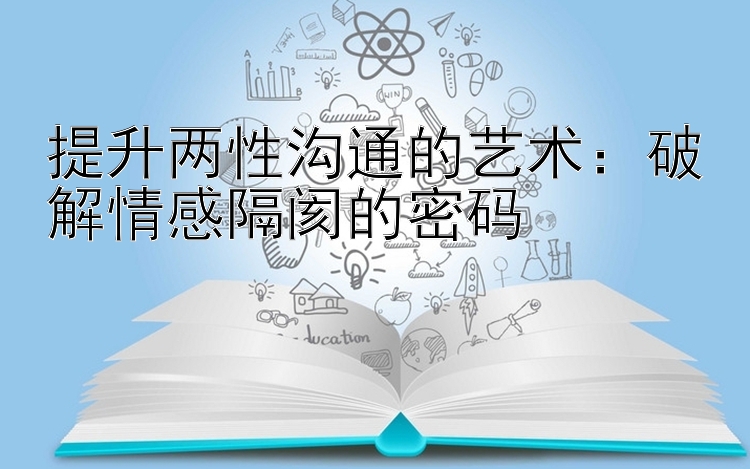 提升两性沟通的艺术：破解情感隔阂的密码